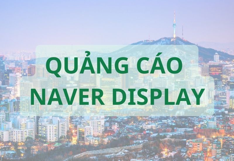 Quảng cáo Naver Display (Naver Display Ads) – Những thông tin doanh nghiệp chưa biết khi quảng cáo tại thị trường Hàn Quốc